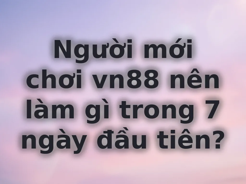 Người mới chơi vn88 nên làm gì trong 7 ngày đầu tiên?