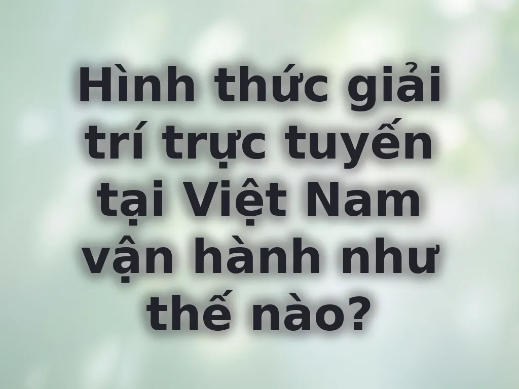Hình thức giải trí trực tuyến tại Việt Nam vận hành như thế nào?