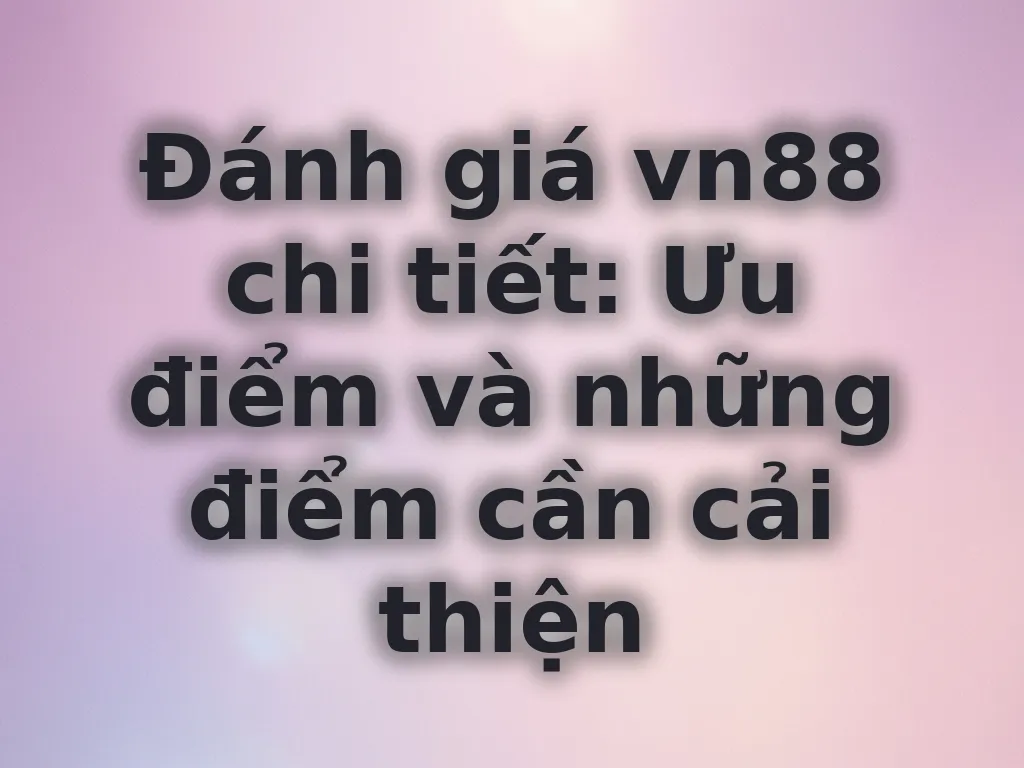 Đánh giá vn88 chi tiết: Ưu điểm và những điểm cần cải thiện